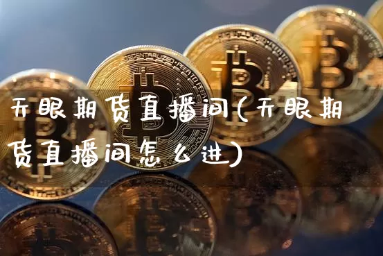 天眼期货直播间(天眼期货直播间怎么进)_https://www.qldgs.com_国际期货_第1张