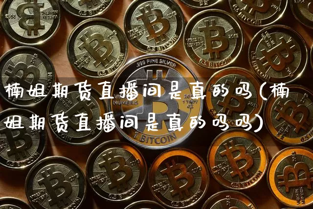 楠姐期货直播间是真的吗(楠姐期货直播间是真的吗吗)_https://www.qldgs.com_原油期货_第1张