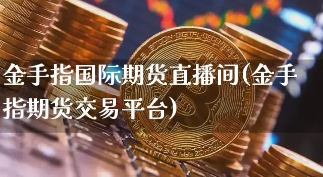 金手指国际期货直播间(金手指期货交易平台)_https://www.qldgs.com_期货_第1张