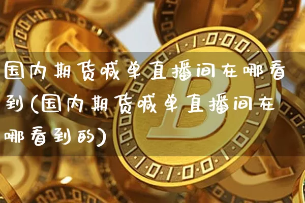 国内期货喊单直播间在哪看到(国内期货喊单直播间在哪看到的)_https://www.qldgs.com_原油期货_第1张