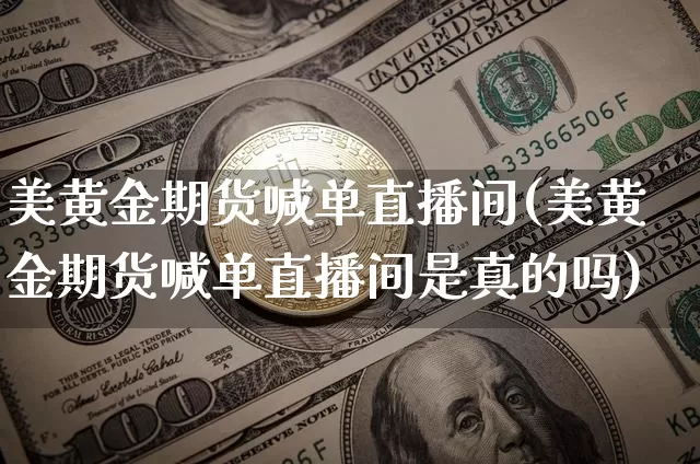 美黄金期货喊单直播间(美黄金期货喊单直播间是真的吗)_https://www.qldgs.com_内盘期货_第1张
