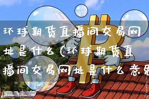 环球期货直播间交易网址是什么(环球期货直播间交易网址是什么意思)_https://www.qldgs.com_原油期货_第1张