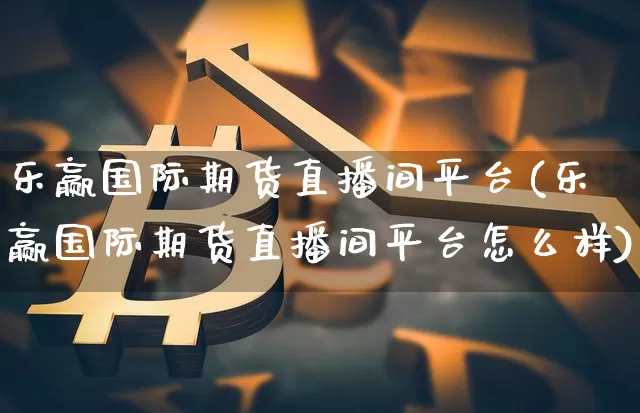 乐赢国际期货直播间平台(乐赢国际期货直播间平台怎么样)_https://www.qldgs.com_恒指期货_第1张