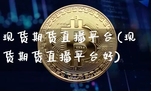 现货期货直播平台(现货期货直播平台好)_https://www.qldgs.com_黄金期货_第1张