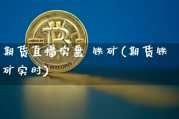 期货直播实盘 铁矿(期货铁矿实时)_https://www.qldgs.com_国际期货_第1张