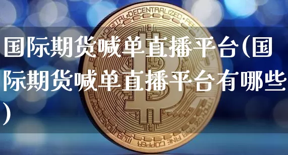 国际期货喊单直播平台(国际期货喊单直播平台有哪些)_https://www.qldgs.com_黄金期货_第1张