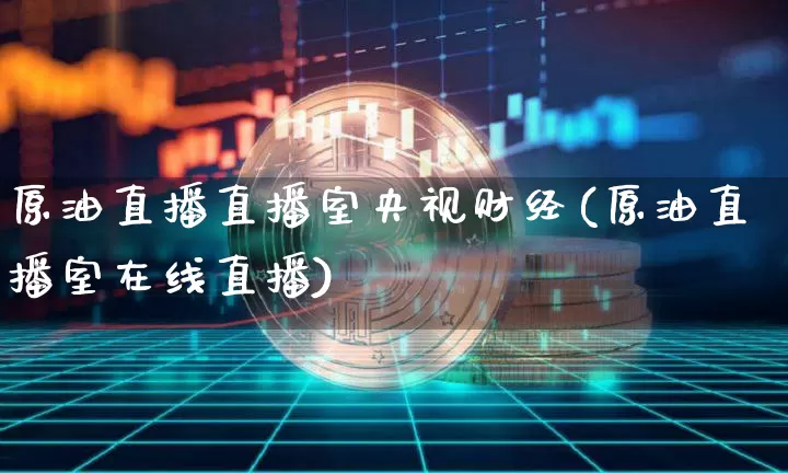 原油直播直播室央视财经(原油直播室在线直播)_https://www.qldgs.com_内盘期货_第1张