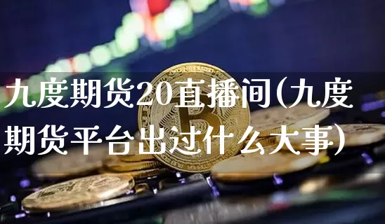 九度期货20直播间(九度期货平台出过什么大事)_https://www.qldgs.com_原油期货_第1张