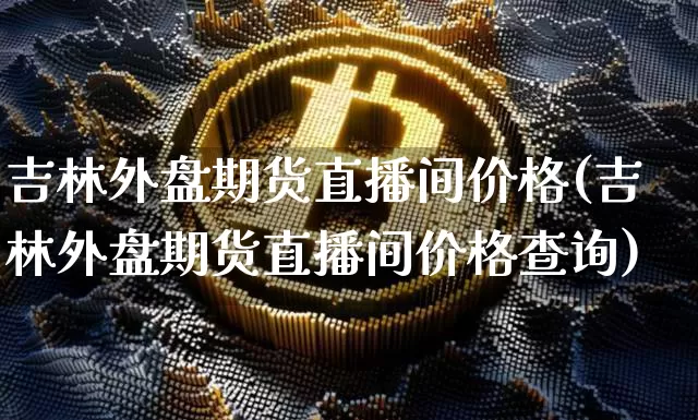 吉林外盘期货直播间价格(吉林外盘期货直播间价格查询)_https://www.qldgs.com_原油期货_第1张