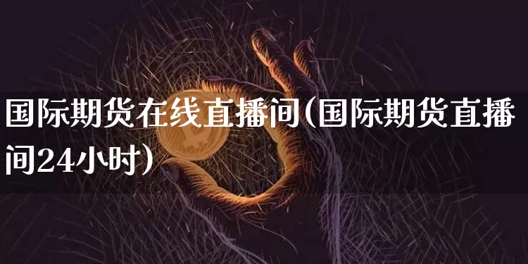 国际期货在线直播间(国际期货直播间24小时)_https://www.qldgs.com_内盘期货_第1张