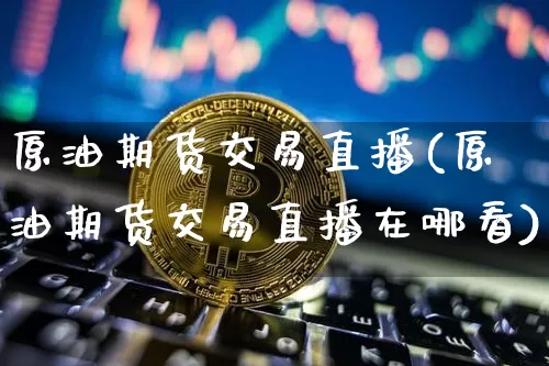 原油期货交易直播(原油期货交易直播在哪看)_https://www.qldgs.com_内盘期货_第1张