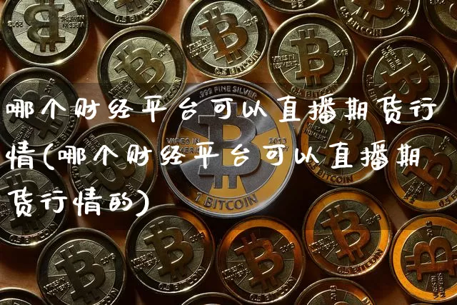 哪个财经平台可以直播期货行情(哪个财经平台可以直播期货行情的)_https://www.qldgs.com_原油期货_第1张