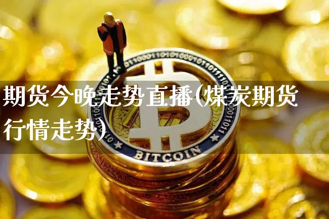 期货今晚走势直播(煤炭期货行情走势)_https://www.qldgs.com_内盘期货_第1张
