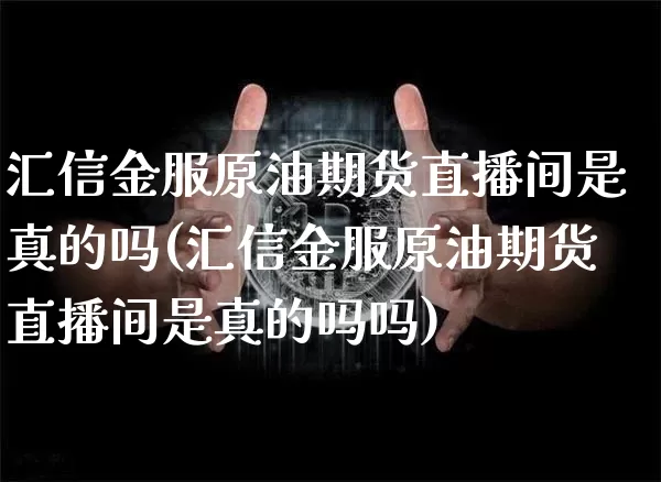 汇信金服原油期货直播间是真的吗(汇信金服原油期货直播间是真的吗吗)_https://www.qldgs.com_内盘期货_第1张