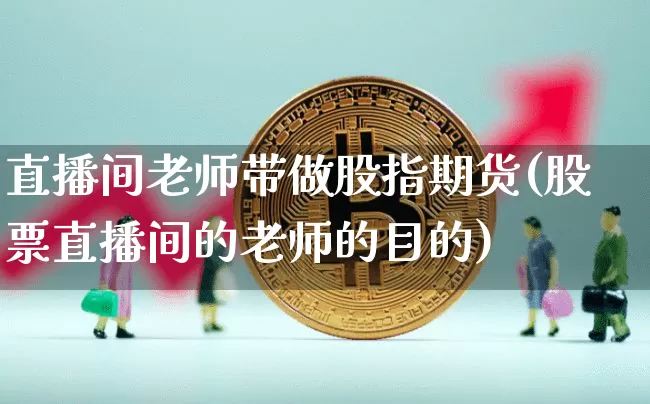 直播间老师带做股指期货(股票直播间的老师的目的)_https://www.qldgs.com_原油期货_第1张