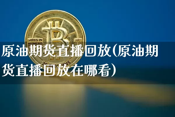 原油期货直播回放(原油期货直播回放在哪看)_https://www.qldgs.com_国际期货_第1张