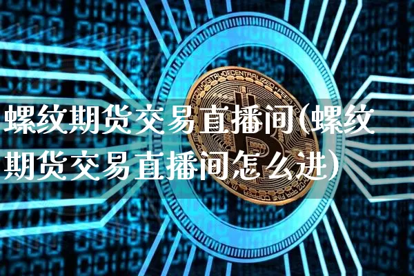 螺纹期货交易直播间(螺纹期货交易直播间怎么进)_https://www.qldgs.com_期货_第1张