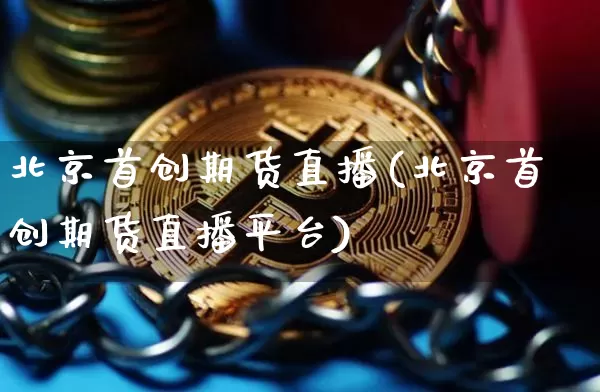 北京首创期货直播(北京首创期货直播平台)_https://www.qldgs.com_期货_第1张