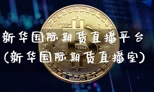 新华国际期货直播平台(新华国际期货直播室)_https://www.qldgs.com_期货_第1张