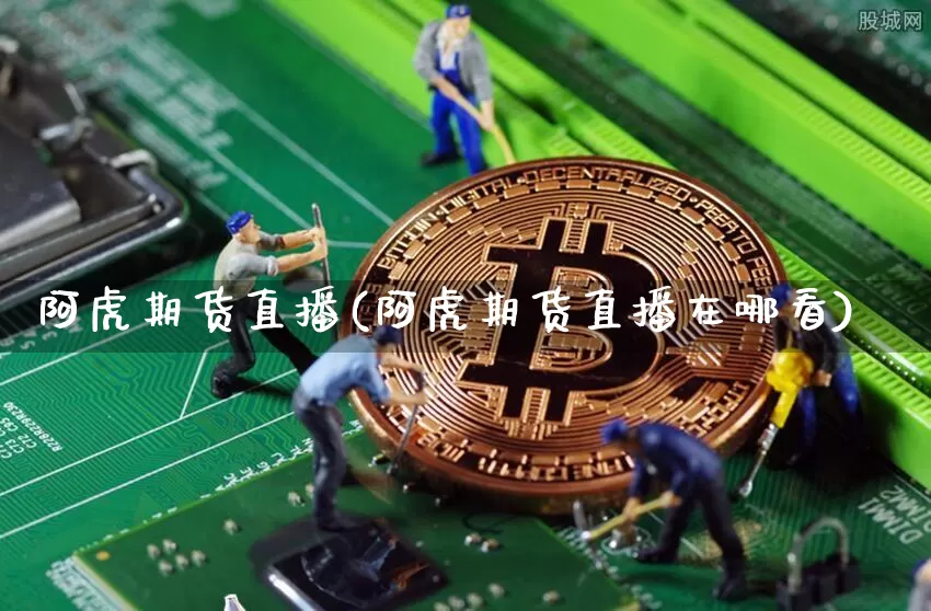 阿虎期货直播(阿虎期货直播在哪看)_https://www.qldgs.com_期货_第1张
