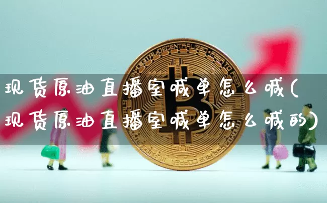 现货原油直播室喊单怎么喊(现货原油直播室喊单怎么喊的)_https://www.qldgs.com_国际期货_第1张