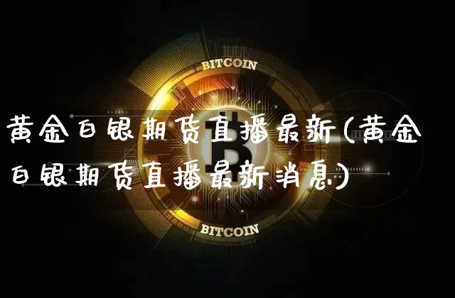 黄金白银期货直播最新(黄金白银期货直播最新消息)_https://www.qldgs.com_恒指期货_第1张