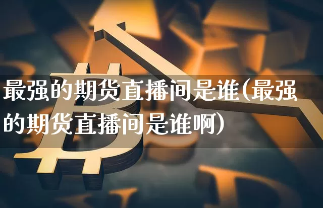 最强的期货直播间是谁(最强的期货直播间是谁啊)_https://www.qldgs.com_黄金期货_第1张