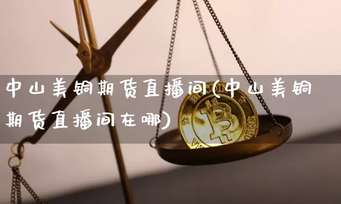 中山美铜期货直播间(中山美铜期货直播间在哪)_https://www.qldgs.com_黄金期货_第1张