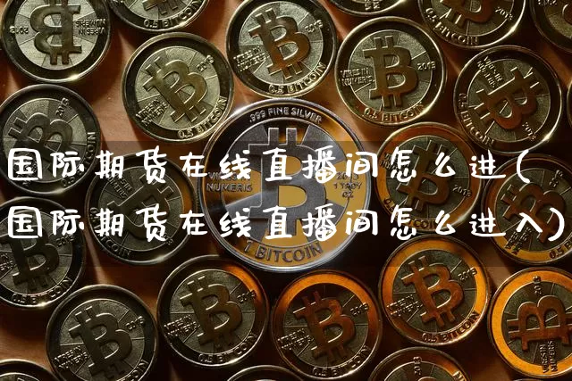 国际期货在线直播间怎么进(国际期货在线直播间怎么进入)_https://www.qldgs.com_恒指期货_第1张