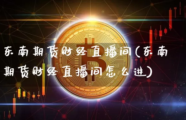 东南期货财经直播间(东南期货财经直播间怎么进)_https://www.qldgs.com_黄金期货_第1张