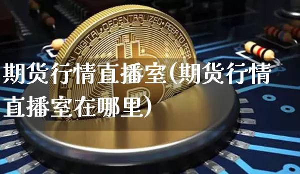 期货行情直播室(期货行情直播室在哪里)_https://www.qldgs.com_内盘期货_第1张