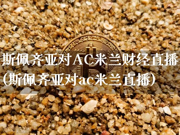 斯佩齐亚对AC米兰财经直播(斯佩齐亚对ac米兰直播)_https://www.qldgs.com_恒指期货_第1张