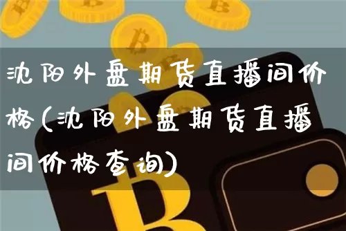 沈阳外盘期货直播间价格(沈阳外盘期货直播间价格查询)_https://www.qldgs.com_黄金期货_第1张