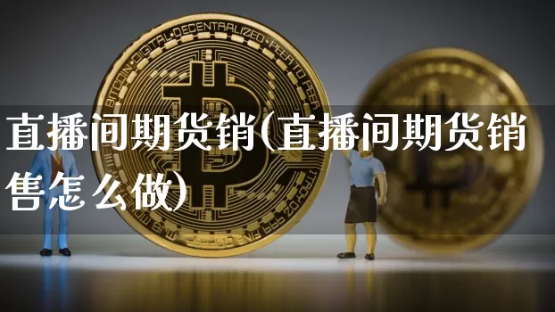 直播间期货销(直播间期货销售怎么做)_https://www.qldgs.com_恒指期货_第1张