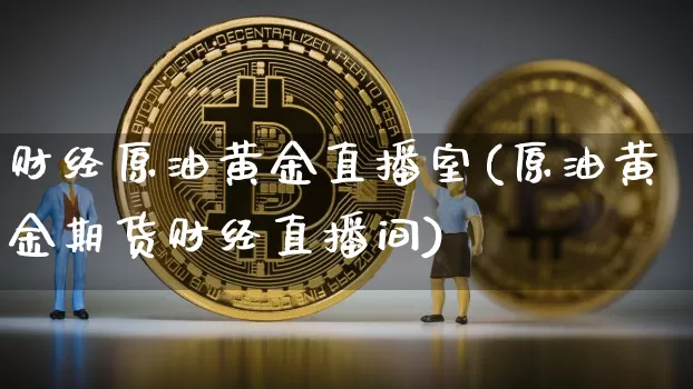 财经原油黄金直播室(原油黄金期货财经直播间)_https://www.qldgs.com_恒指期货_第1张