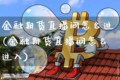 金融期货直播间怎么进(金融期货直播间怎么进入)_https://www.qldgs.com_内盘期货_第1张