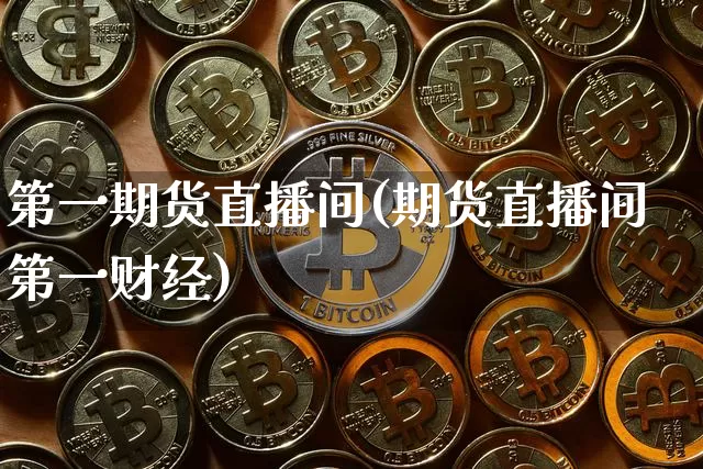 第一期货直播间(期货直播间第一财经)_https://www.qldgs.com_内盘期货_第1张
