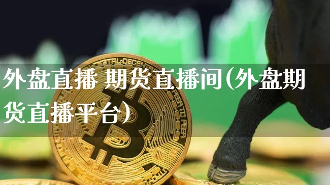 外盘直播 期货直播间(外盘期货直播平台)_https://www.qldgs.com_期货_第1张
