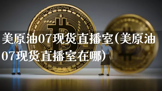 美原油07现货直播室(美原油07现货直播室在哪)_https://www.qldgs.com_原油期货_第1张