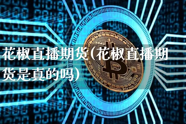 花椒直播期货(花椒直播期货是真的吗)_https://www.qldgs.com_国际期货_第1张