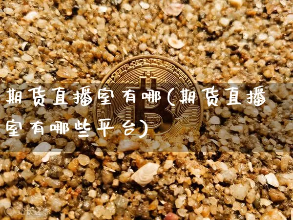 期货直播室有哪(期货直播室有哪些平台)_https://www.qldgs.com_内盘期货_第1张