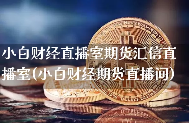 小白财经直播室期货汇信直播室(小白财经期货直播间)_https://www.qldgs.com_期货_第1张