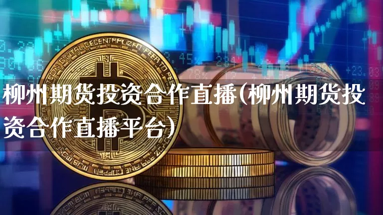 柳州期货投资合作直播(柳州期货投资合作直播平台)_https://www.qldgs.com_原油期货_第1张