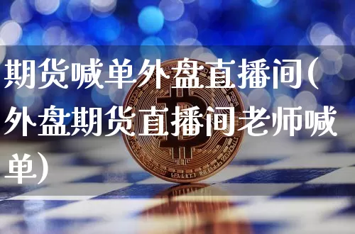 期货喊单外盘直播间(外盘期货直播间老师喊单)_https://www.qldgs.com_黄金期货_第1张