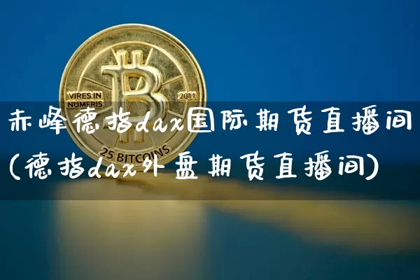 赤峰德指dax国际期货直播间(德指dax外盘期货直播间)_https://www.qldgs.com_原油期货_第1张