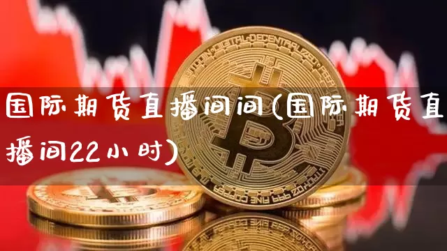 国际期货直播间间(国际期货直播间22小时)_https://www.qldgs.com_原油期货_第1张