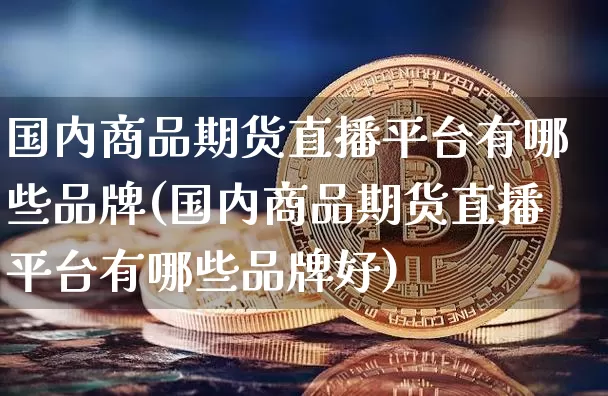 国内商品期货直播平台有哪些品牌(国内商品期货直播平台有哪些品牌好)_https://www.qldgs.com_恒指期货_第1张
