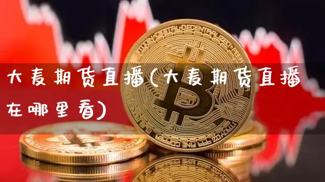 大麦期货直播(大麦期货直播在哪里看)_https://www.qldgs.com_黄金期货_第1张