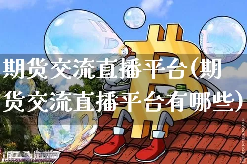 期货交流直播平台(期货交流直播平台有哪些)_https://www.qldgs.com_恒指期货_第1张