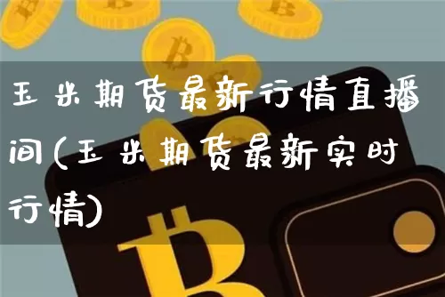 玉米期货最新行情直播间(玉米期货最新实时行情)_https://www.qldgs.com_国际期货_第1张
